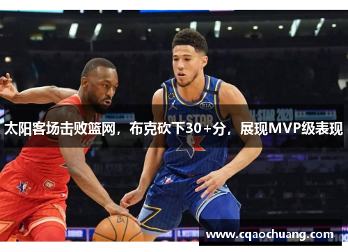 太阳客场击败篮网，布克砍下30+分，展现MVP级表现