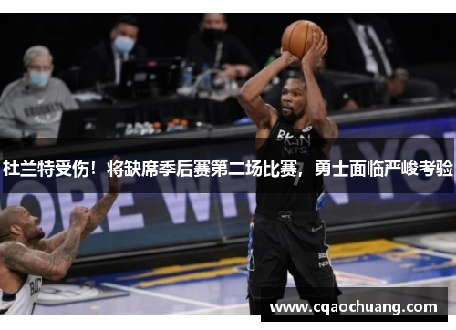 杜兰特受伤！将缺席季后赛第二场比赛，勇士面临严峻考验