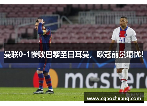 曼联0-1惨败巴黎圣日耳曼，欧冠前景堪忧！