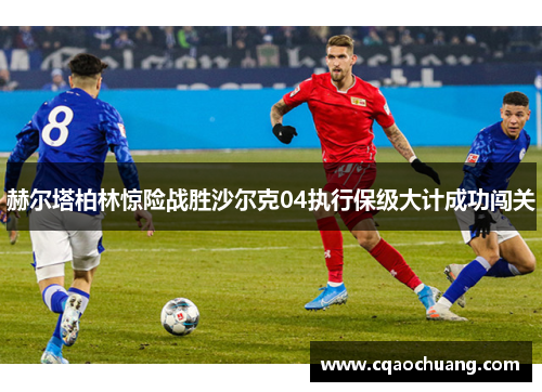 赫尔塔柏林惊险战胜沙尔克04执行保级大计成功闯关