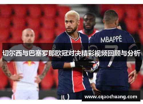 切尔西与巴塞罗那欧冠对决精彩视频回顾与分析