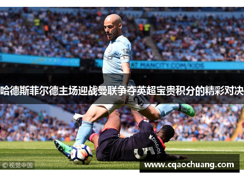 哈德斯菲尔德主场迎战曼联争夺英超宝贵积分的精彩对决