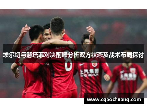 埃尔切与赫塔菲对决前瞻分析双方状态及战术布局探讨