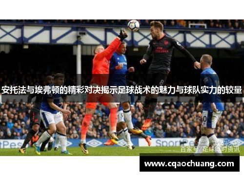 安托法与埃弗顿的精彩对决揭示足球战术的魅力与球队实力的较量