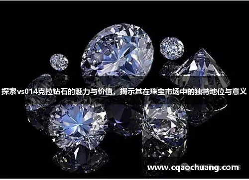 探索vs014克拉钻石的魅力与价值，揭示其在珠宝市场中的独特地位与意义