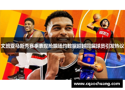 文班亚马新秀赛季表现抢眼场均数据超越同届球员引发热议
