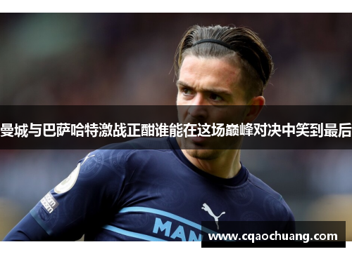 曼城与巴萨哈特激战正酣谁能在这场巅峰对决中笑到最后