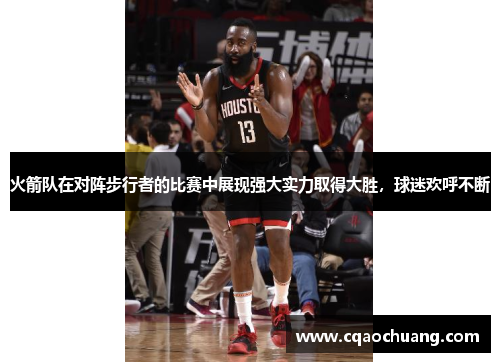 火箭队在对阵步行者的比赛中展现强大实力取得大胜，球迷欢呼不断