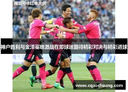 神户胜利与金泽塞维激战在即球迷期待精彩对决与精彩进球