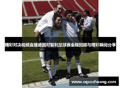 精彩对决视频直播德国对智利足球赛全程回顾与精彩瞬间分享