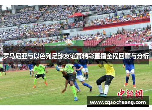 罗马尼亚与以色列足球友谊赛精彩直播全程回顾与分析
