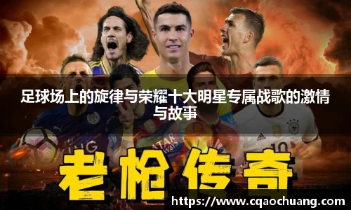 足球场上的旋律与荣耀十大明星专属战歌的激情与故事